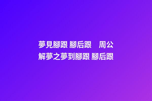 夢見腳跟 腳后跟　周公解夢之夢到腳跟 腳后跟